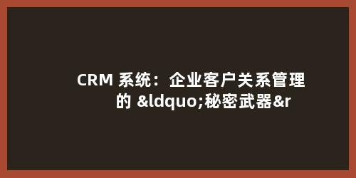 CRM 系统：企业客户关系管理的 “秘密武器”，错过就亏！
